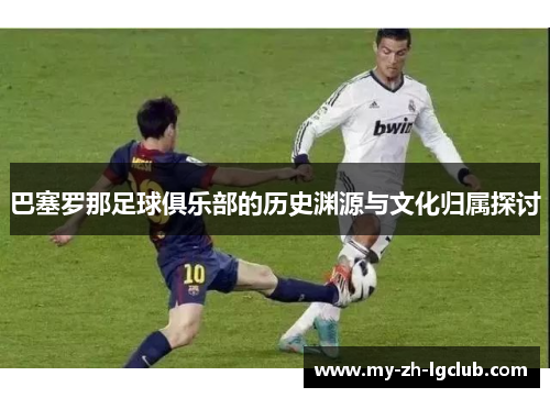 巴塞罗那足球俱乐部的历史渊源与文化归属探讨