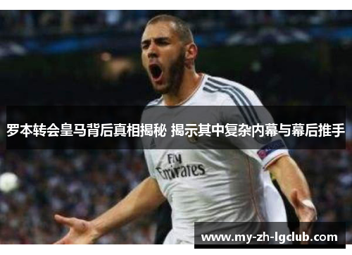 罗本转会皇马背后真相揭秘 揭示其中复杂内幕与幕后推手