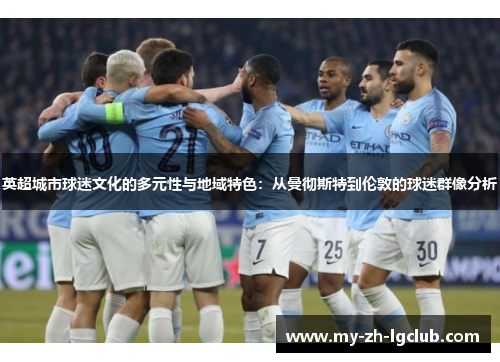 英超城市球迷文化的多元性与地域特色:从曼彻斯特到伦敦的球迷群像分析 英超城市球迷文化的多元性与地域特色:从曼彻斯特到伦敦的球迷群像分析