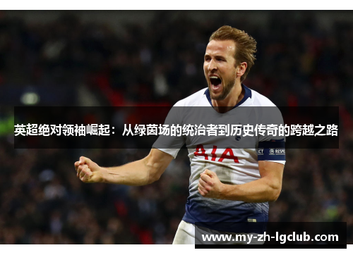 英超绝对领袖崛起:从绿茵场的统治者到历史传奇的跨越之路 英超绝对领袖崛起:从绿茵场的统治者到历史传奇的跨越之路