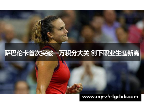 萨巴伦卡首次突破一万积分大关 创下职业生涯新高 萨巴伦卡首次突破一万积分大关 创下职业生涯新高