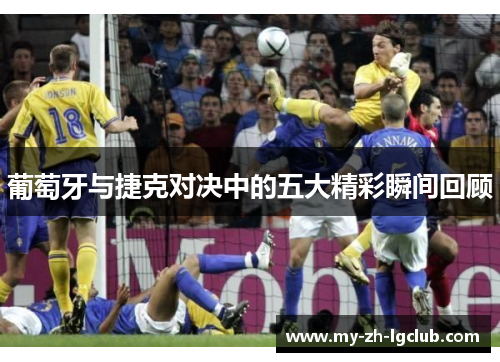 葡萄牙与捷克对决中的五大精彩瞬间回顾 葡萄牙与捷克对决中的五大精彩瞬间回顾