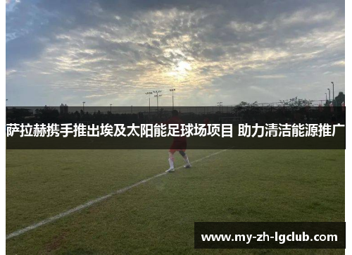 萨拉赫携手推出埃及太阳能足球场项目 助力清洁能源推广