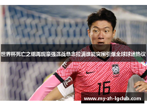 世界杯死亡之组再现豪强混战悬念拉满谁能突围引爆全球球迷热议