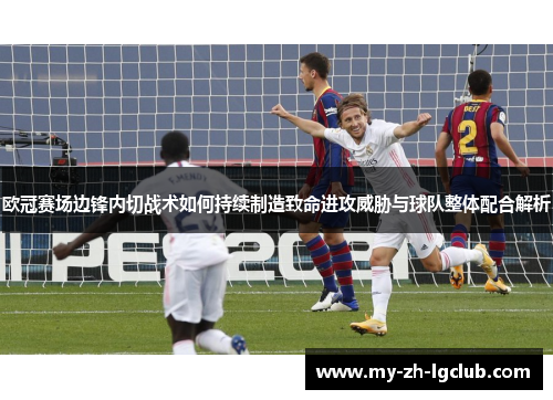 欧冠赛场边锋内切战术如何持续制造致命进攻威胁与球队整体配合解析