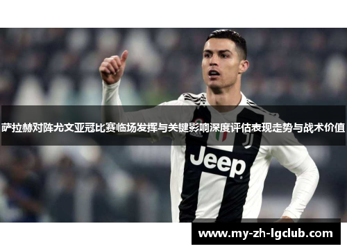 萨拉赫对阵尤文亚冠比赛临场发挥与关键影响深度评估表现走势与战术价值