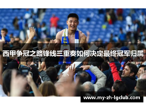 西甲争冠之路锋线三重奏如何决定最终冠军归属