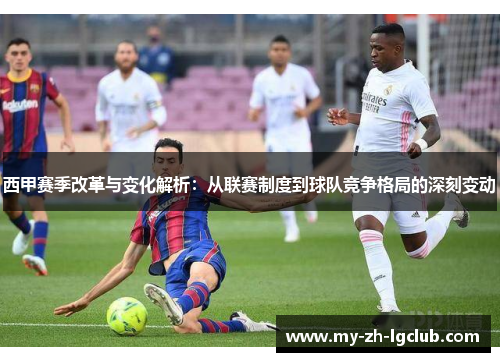 西甲赛季改革与变化解析：从联赛制度到球队竞争格局的深刻变动