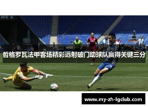 哲格罗瓦法甲客场精彩远射破门助球队赢得关键三分