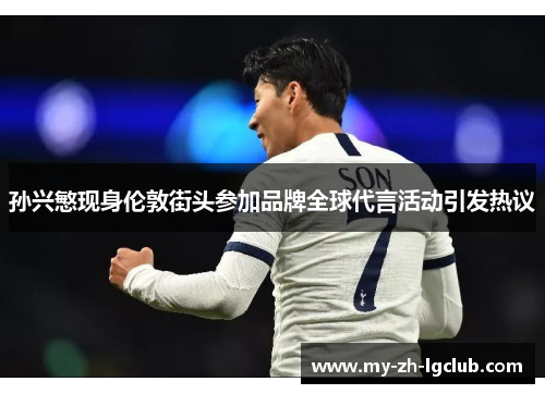 孙兴慜现身伦敦街头参加品牌全球代言活动引发热议