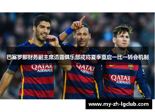 巴塞罗那财务副主席透露俱乐部或将夏季重启一比一转会机制