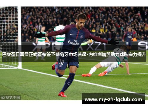 巴黎圣日耳曼正式宣布签下葡萄牙中场若昂·内维斯加盟助力球队实力提升 巴黎圣日耳曼正式宣布签下葡萄牙中场若昂·内维斯加盟助力球队实力提升
