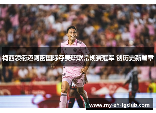 梅西领衔迈阿密国际夺美职联常规赛冠军 创历史新篇章 梅西领衔迈阿密国际夺美职联常规赛冠军 创历史新篇章