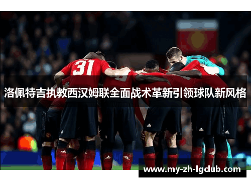 洛佩特吉执教西汉姆联全面战术革新引领球队新风格 洛佩特吉执教西汉姆联全面战术革新引领球队新风格