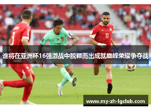 谁将在亚洲杯16强激战中脱颖而出成就巅峰荣耀争夺战