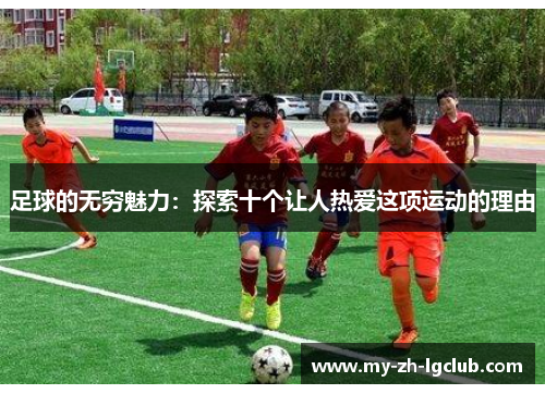 足球的无穷魅力：探索十个让人热爱这项运动的理由