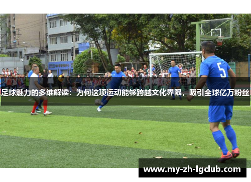 足球魅力的多维解读：为何这项运动能够跨越文化界限，吸引全球亿万粉丝