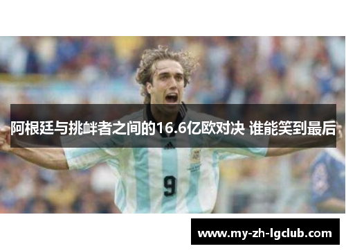 阿根廷与挑衅者之间的16.6亿欧对决 谁能笑到最后