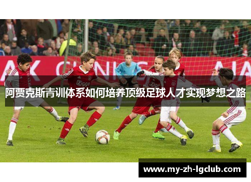 阿贾克斯青训体系如何培养顶级足球人才实现梦想之路 阿贾克斯青训体系如何培养顶级足球人才实现梦想之路
